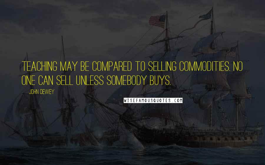 John Dewey Quotes: Teaching may be compared to selling commodities. No one can sell unless somebody buys.