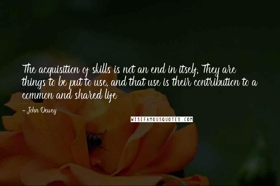 John Dewey Quotes: The acquisition of skills is not an end in itself. They are things to be put to use, and that use is their contribution to a common and shared life