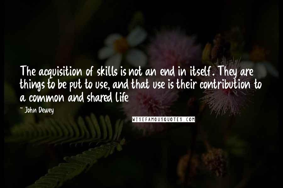 John Dewey Quotes: The acquisition of skills is not an end in itself. They are things to be put to use, and that use is their contribution to a common and shared life