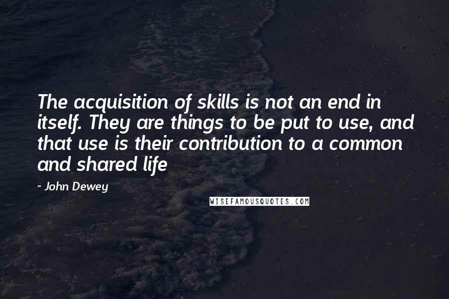 John Dewey Quotes: The acquisition of skills is not an end in itself. They are things to be put to use, and that use is their contribution to a common and shared life