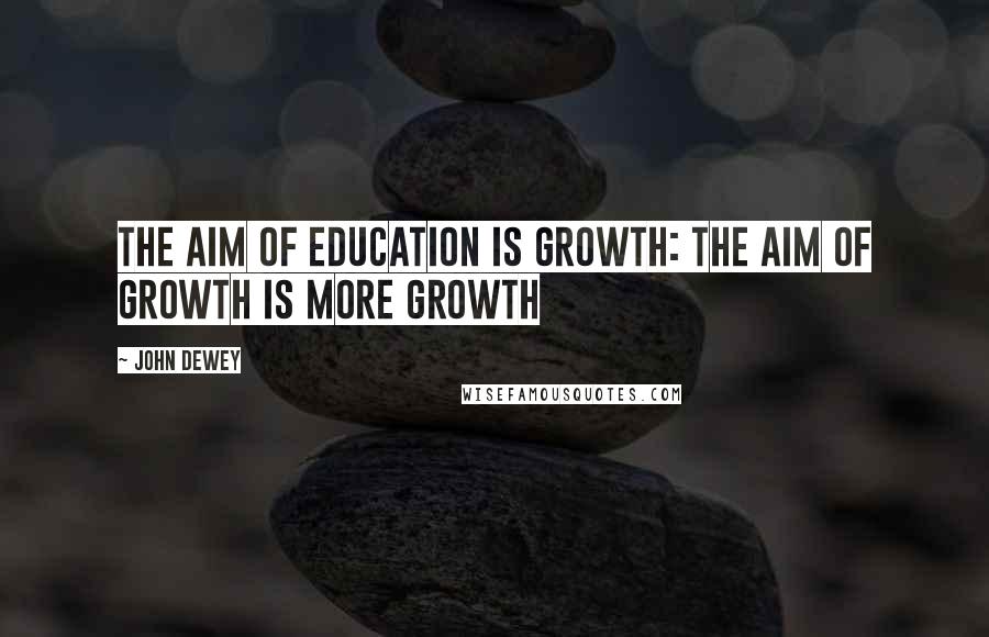 John Dewey Quotes: The aim of education is growth: the aim of growth is more growth