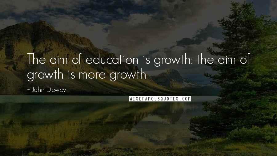 John Dewey Quotes: The aim of education is growth: the aim of growth is more growth