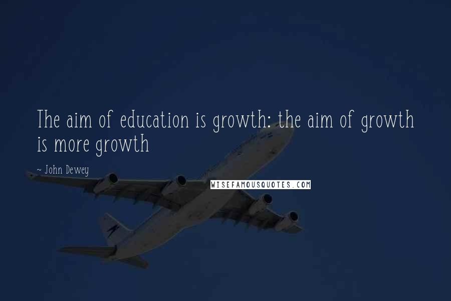 John Dewey Quotes: The aim of education is growth: the aim of growth is more growth