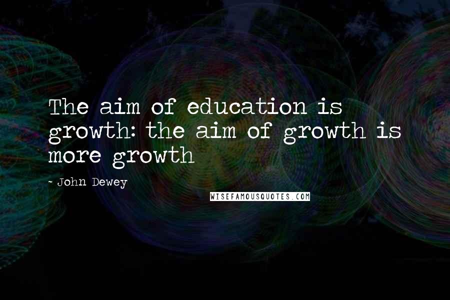 John Dewey Quotes: The aim of education is growth: the aim of growth is more growth