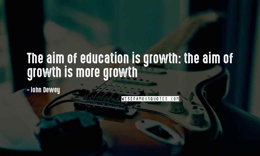 John Dewey Quotes: The aim of education is growth: the aim of growth is more growth