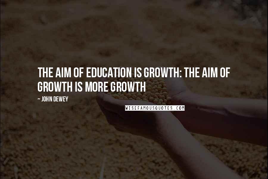 John Dewey Quotes: The aim of education is growth: the aim of growth is more growth