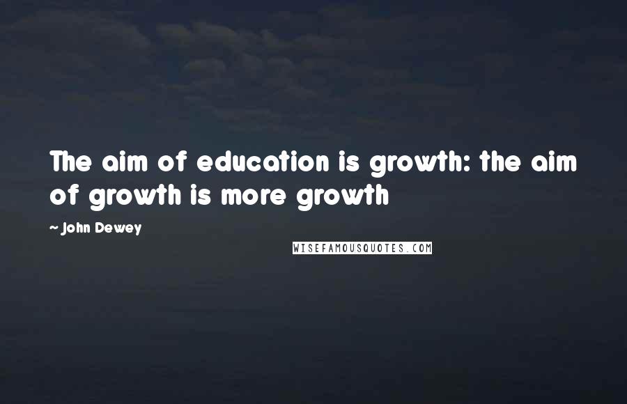 John Dewey Quotes: The aim of education is growth: the aim of growth is more growth