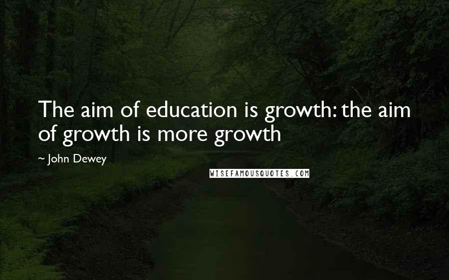 John Dewey Quotes: The aim of education is growth: the aim of growth is more growth