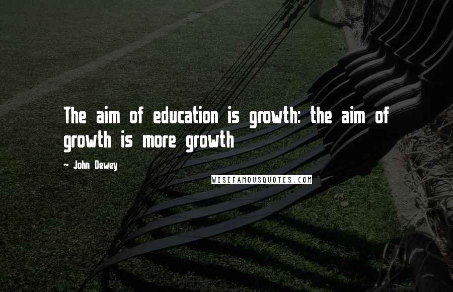 John Dewey Quotes: The aim of education is growth: the aim of growth is more growth