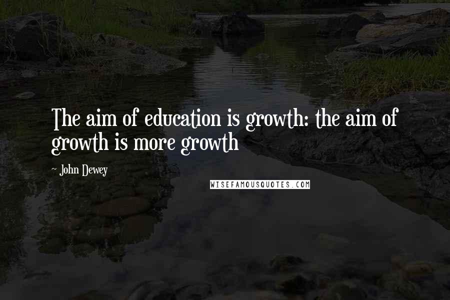 John Dewey Quotes: The aim of education is growth: the aim of growth is more growth