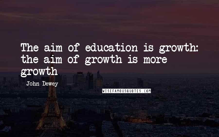 John Dewey Quotes: The aim of education is growth: the aim of growth is more growth