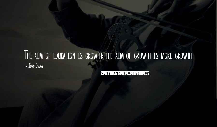 John Dewey Quotes: The aim of education is growth: the aim of growth is more growth