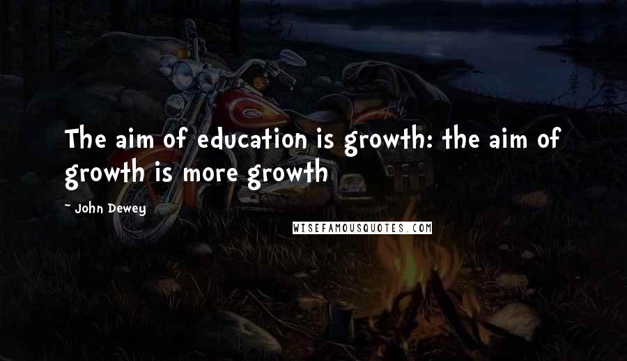 John Dewey Quotes: The aim of education is growth: the aim of growth is more growth