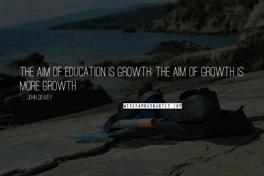 John Dewey Quotes: The aim of education is growth: the aim of growth is more growth