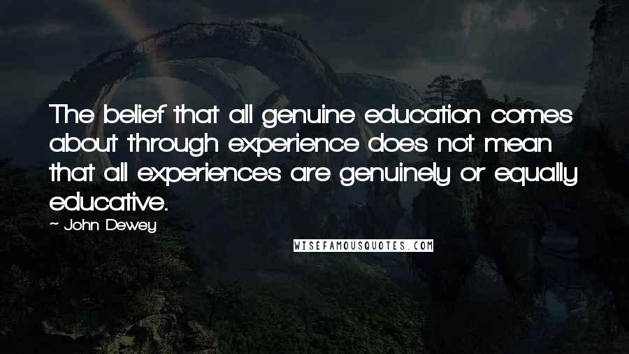 John Dewey Quotes: The belief that all genuine education comes about through experience does not mean that all experiences are genuinely or equally educative.