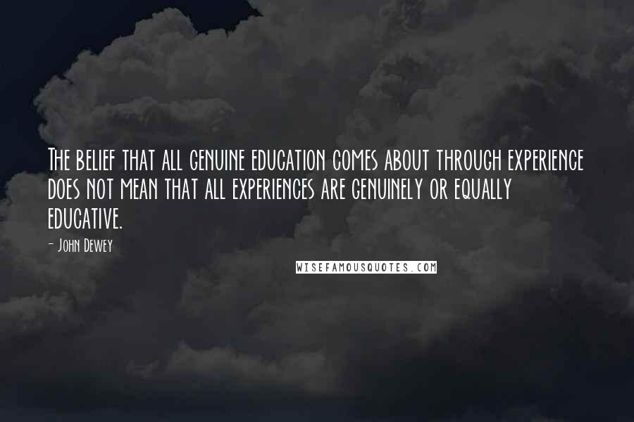 John Dewey Quotes: The belief that all genuine education comes about through experience does not mean that all experiences are genuinely or equally educative.