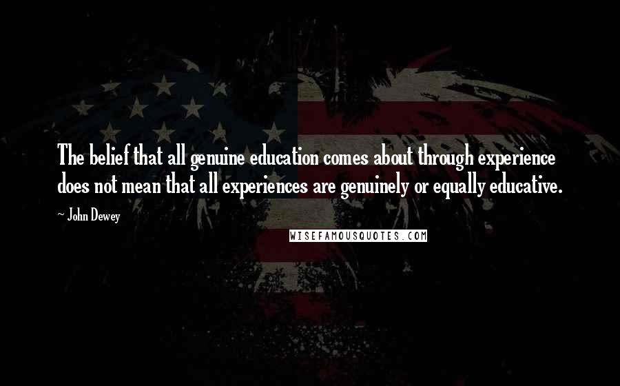 John Dewey Quotes: The belief that all genuine education comes about through experience does not mean that all experiences are genuinely or equally educative.