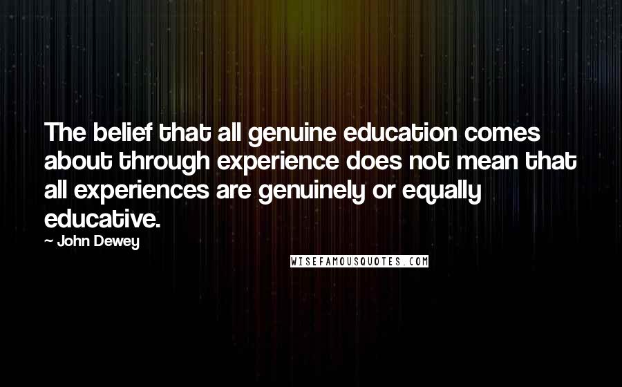 John Dewey Quotes: The belief that all genuine education comes about through experience does not mean that all experiences are genuinely or equally educative.