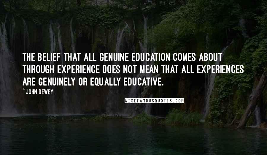 John Dewey Quotes: The belief that all genuine education comes about through experience does not mean that all experiences are genuinely or equally educative.