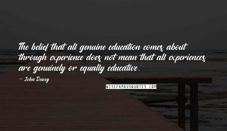 John Dewey Quotes: The belief that all genuine education comes about through experience does not mean that all experiences are genuinely or equally educative.
