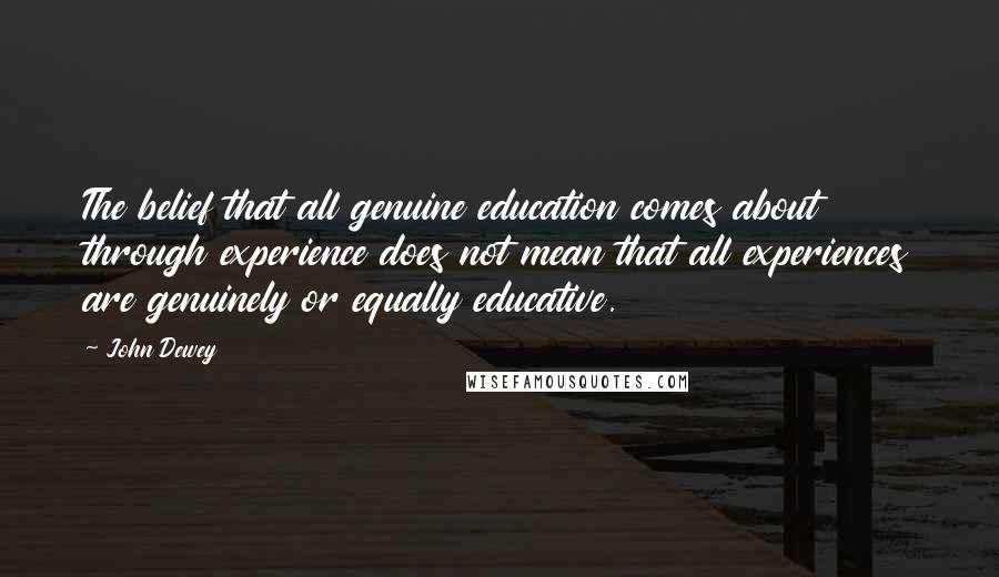 John Dewey Quotes: The belief that all genuine education comes about through experience does not mean that all experiences are genuinely or equally educative.