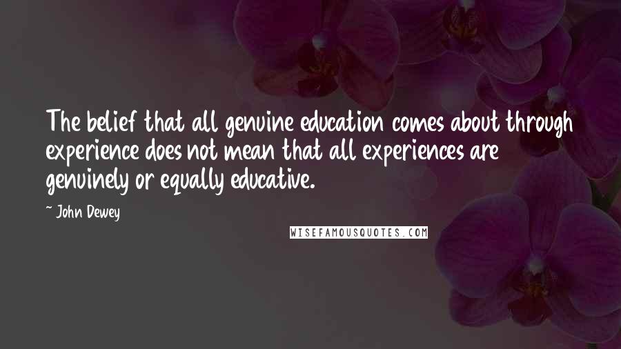 John Dewey Quotes: The belief that all genuine education comes about through experience does not mean that all experiences are genuinely or equally educative.