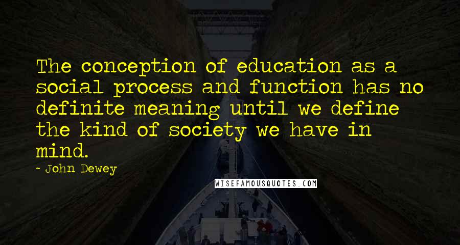 John Dewey Quotes: The conception of education as a social process and function has no definite meaning until we define the kind of society we have in mind.