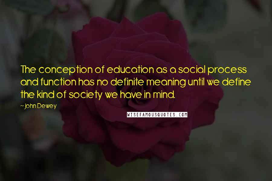 John Dewey Quotes: The conception of education as a social process and function has no definite meaning until we define the kind of society we have in mind.