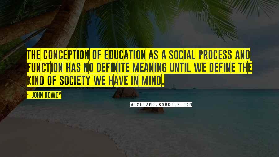 John Dewey Quotes: The conception of education as a social process and function has no definite meaning until we define the kind of society we have in mind.