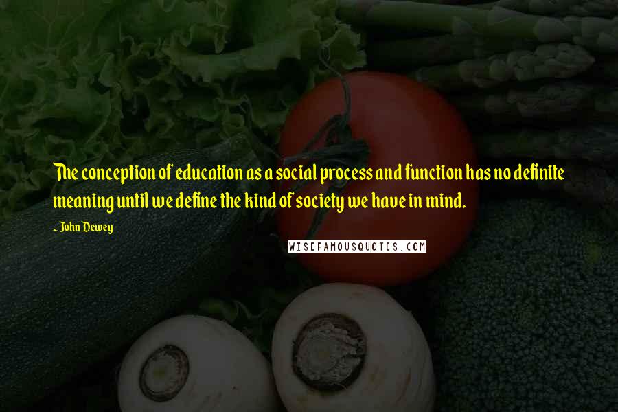 John Dewey Quotes: The conception of education as a social process and function has no definite meaning until we define the kind of society we have in mind.