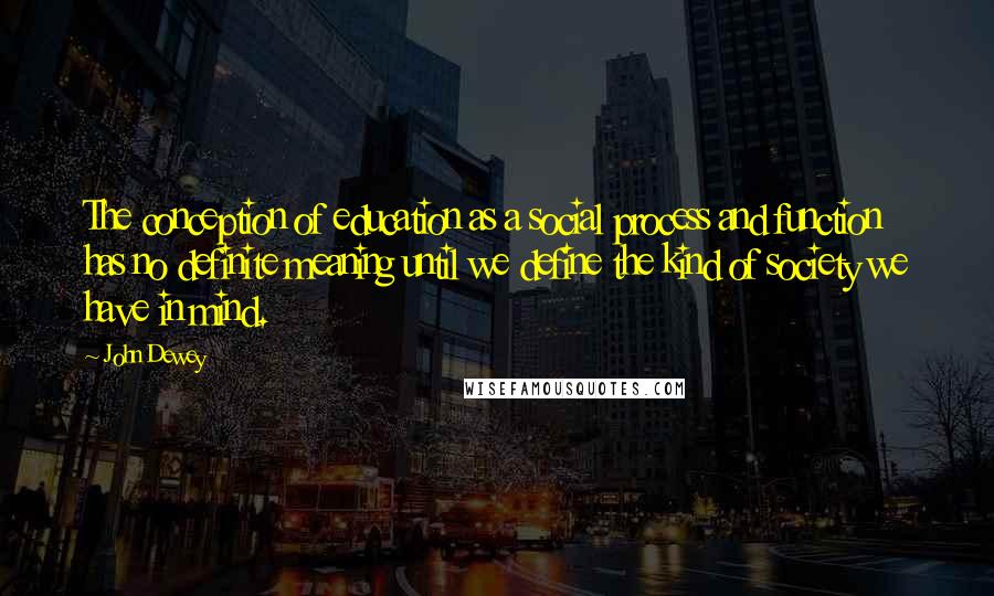 John Dewey Quotes: The conception of education as a social process and function has no definite meaning until we define the kind of society we have in mind.