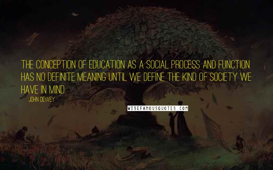 John Dewey Quotes: The conception of education as a social process and function has no definite meaning until we define the kind of society we have in mind.