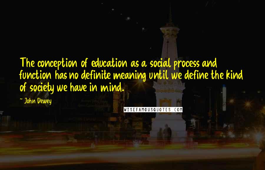 John Dewey Quotes: The conception of education as a social process and function has no definite meaning until we define the kind of society we have in mind.