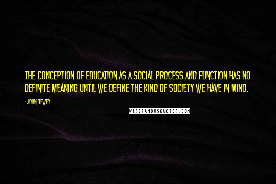 John Dewey Quotes: The conception of education as a social process and function has no definite meaning until we define the kind of society we have in mind.