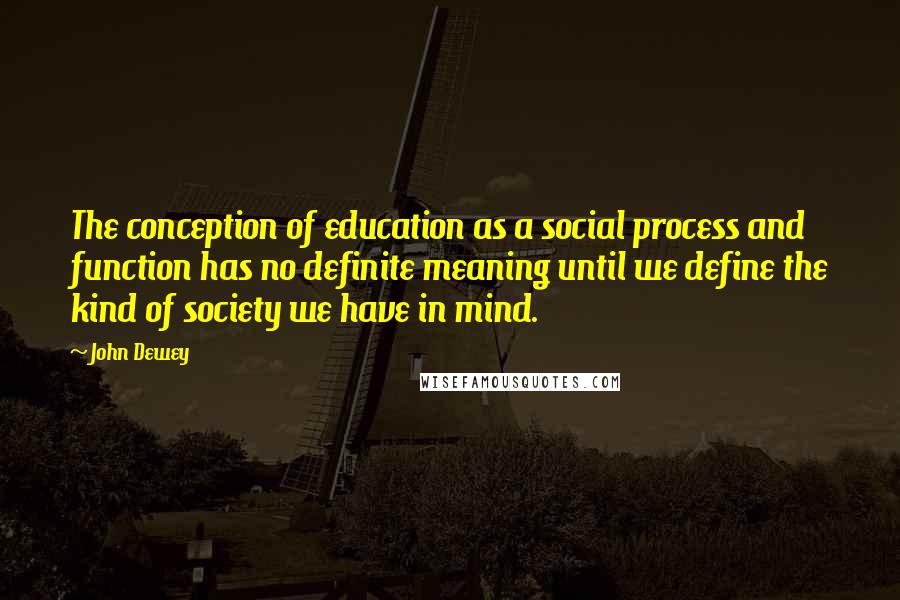 John Dewey Quotes: The conception of education as a social process and function has no definite meaning until we define the kind of society we have in mind.