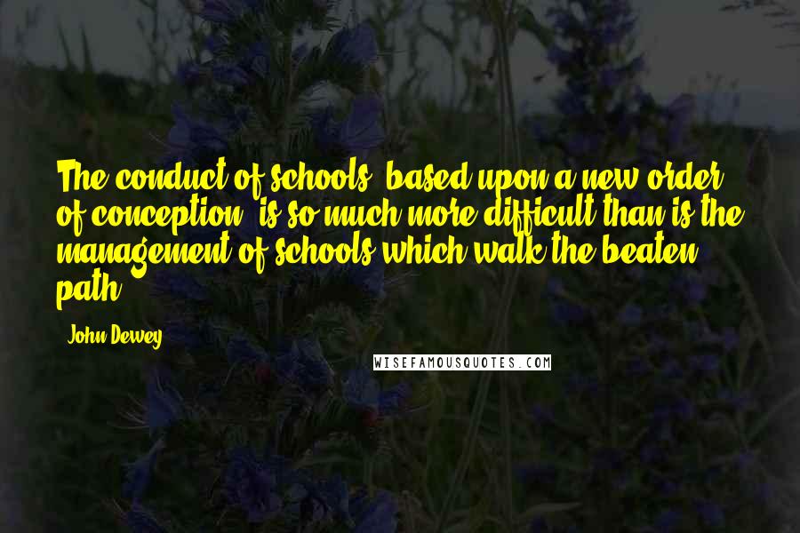 John Dewey Quotes: The conduct of schools, based upon a new order of conception, is so much more difficult than is the management of schools which walk the beaten path.