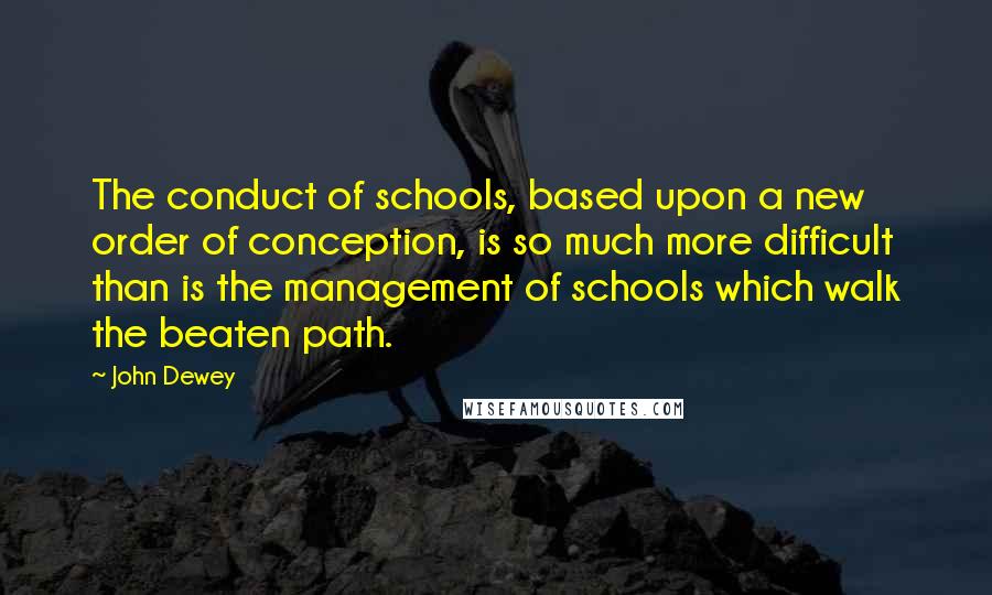 John Dewey Quotes: The conduct of schools, based upon a new order of conception, is so much more difficult than is the management of schools which walk the beaten path.