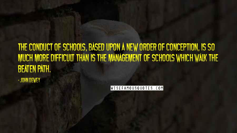 John Dewey Quotes: The conduct of schools, based upon a new order of conception, is so much more difficult than is the management of schools which walk the beaten path.