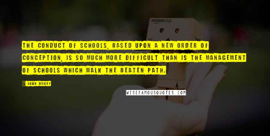 John Dewey Quotes: The conduct of schools, based upon a new order of conception, is so much more difficult than is the management of schools which walk the beaten path.