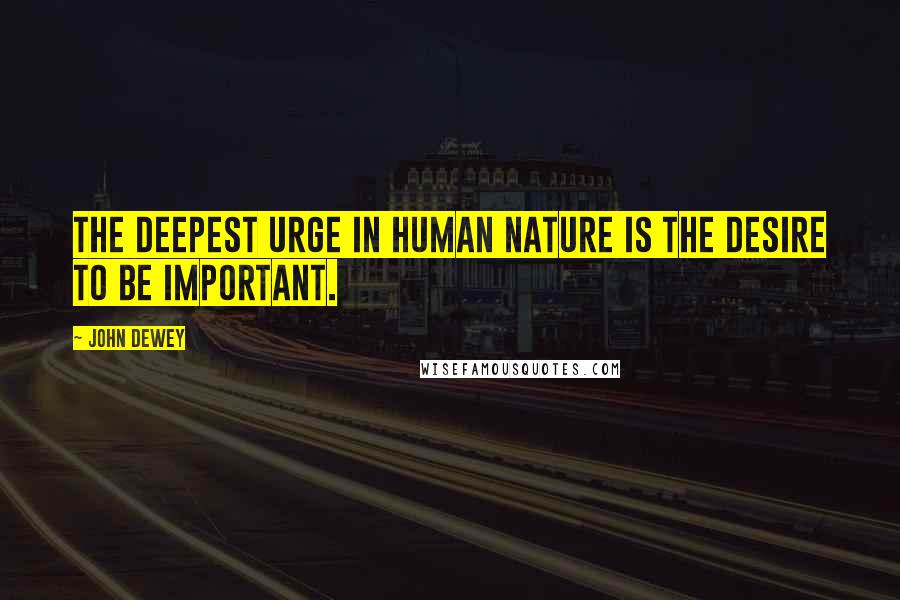 John Dewey Quotes: The deepest urge in human nature is the desire to be important.