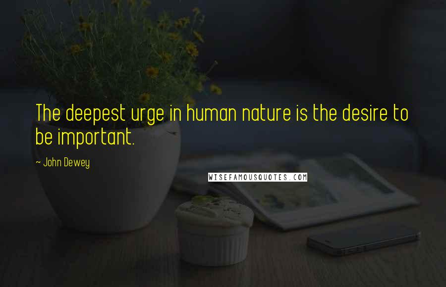 John Dewey Quotes: The deepest urge in human nature is the desire to be important.