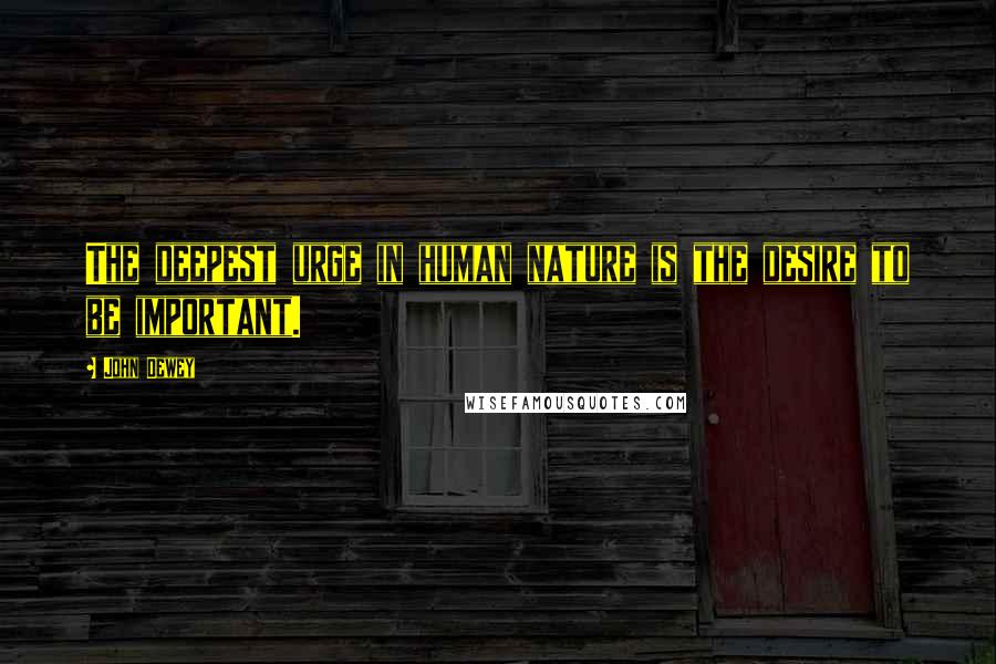 John Dewey Quotes: The deepest urge in human nature is the desire to be important.