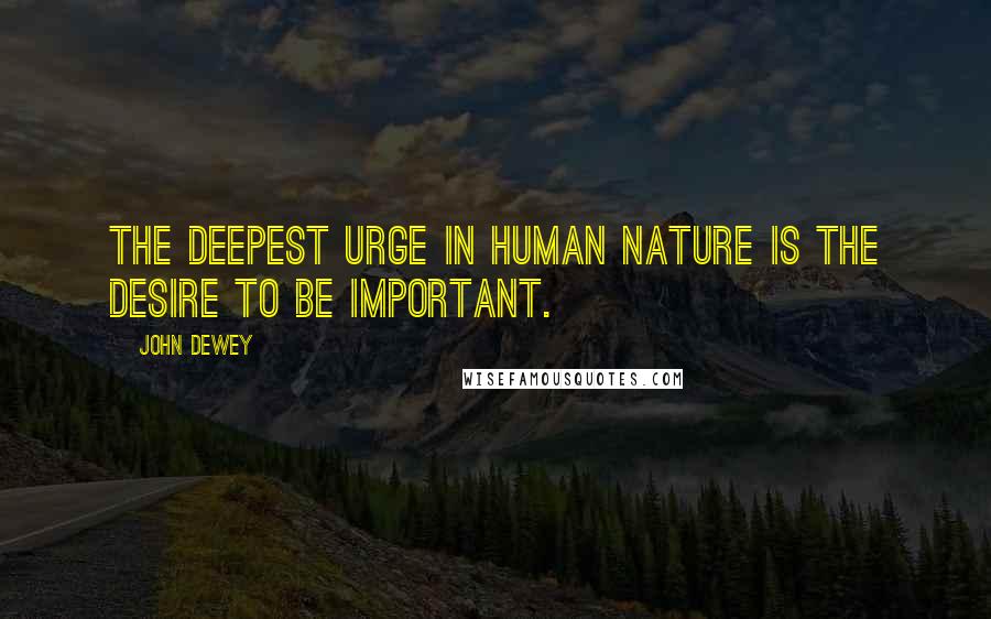 John Dewey Quotes: The deepest urge in human nature is the desire to be important.