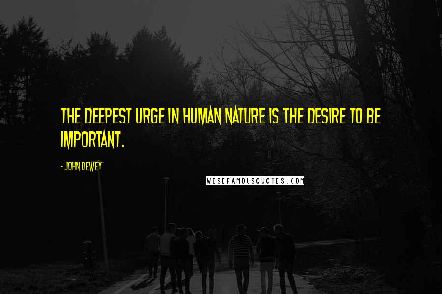 John Dewey Quotes: The deepest urge in human nature is the desire to be important.