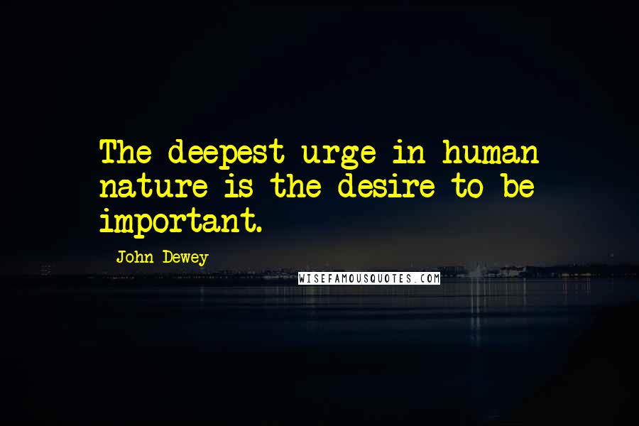 John Dewey Quotes: The deepest urge in human nature is the desire to be important.