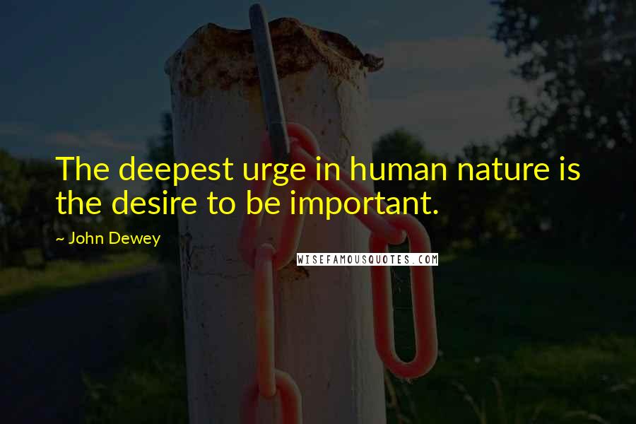 John Dewey Quotes: The deepest urge in human nature is the desire to be important.