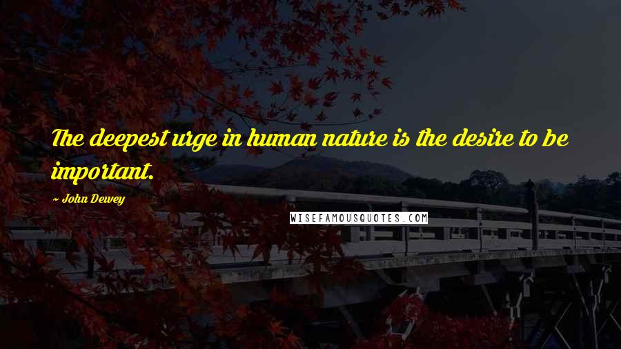 John Dewey Quotes: The deepest urge in human nature is the desire to be important.