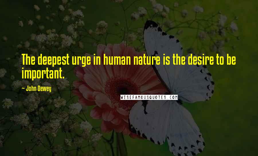 John Dewey Quotes: The deepest urge in human nature is the desire to be important.