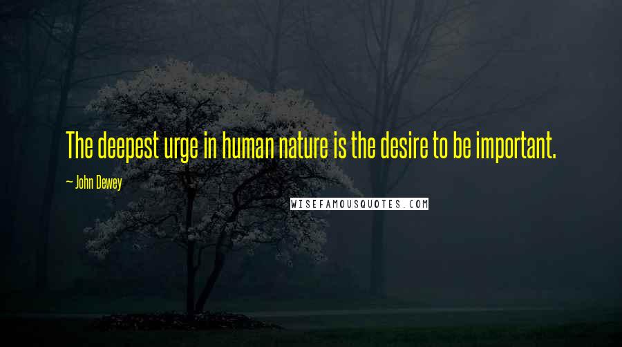 John Dewey Quotes: The deepest urge in human nature is the desire to be important.