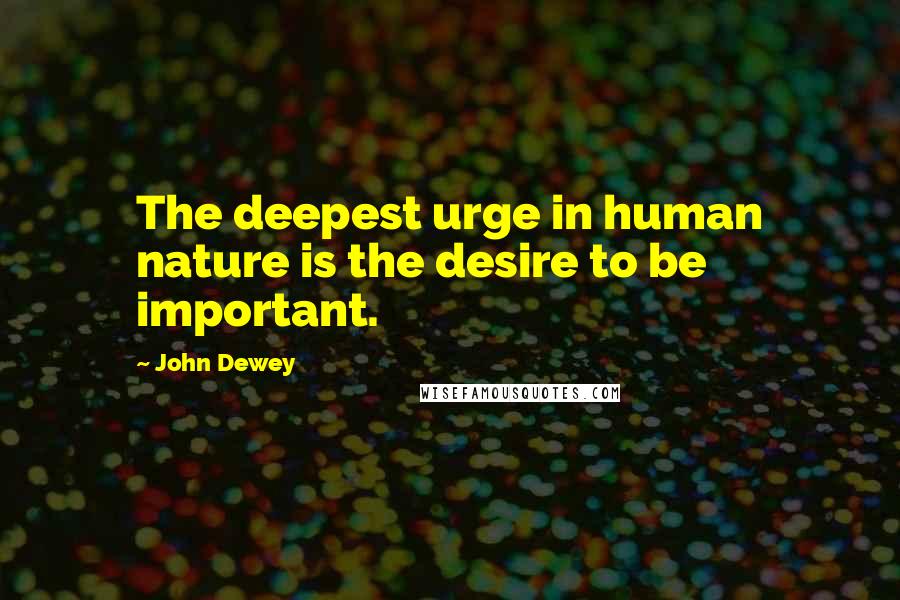 John Dewey Quotes: The deepest urge in human nature is the desire to be important.